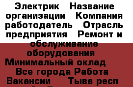 Электрик › Название организации ­ Компания-работодатель › Отрасль предприятия ­ Ремонт и обслуживание оборудования › Минимальный оклад ­ 1 - Все города Работа » Вакансии   . Тыва респ.,Ак-Довурак г.